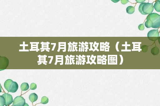 土耳其7月旅游攻略（土耳其7月旅游攻略图）