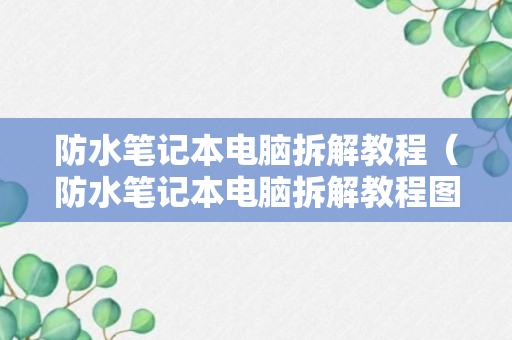 防水笔记本电脑拆解教程（防水笔记本电脑拆解教程图解）