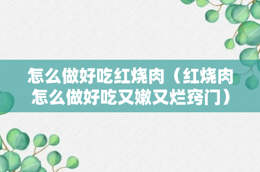 怎么做好吃红烧肉（红烧肉怎么做好吃又嫩又烂窍门）