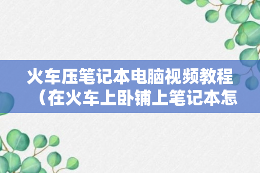 火车压笔记本电脑视频教程（在火车上卧铺上笔记本怎么放）