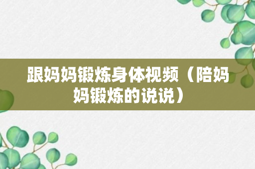 跟妈妈锻炼身体视频（陪妈妈锻炼的说说）