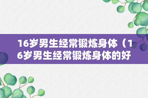 16岁男生经常锻炼身体（16岁男生经常锻炼身体的好处）