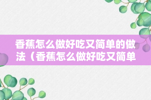 香蕉怎么做好吃又简单的做法（香蕉怎么做好吃又简单的做法视频不用面包糠）