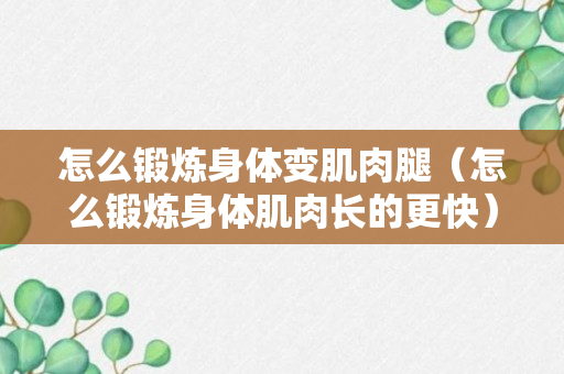 怎么锻炼身体变肌肉腿（怎么锻炼身体肌肉长的更快）