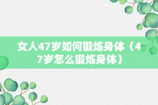 女人47岁如何锻炼身体（47岁怎么锻炼身体）