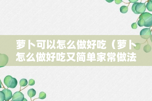 萝卜可以怎么做好吃（萝卜怎么做好吃又简单家常做法）