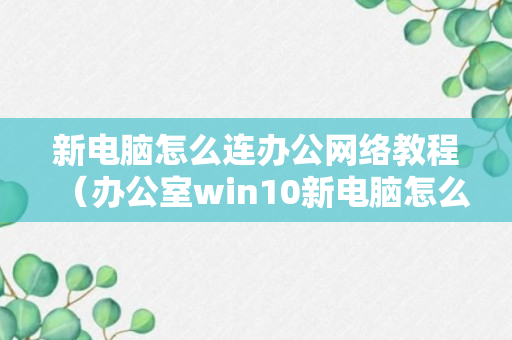 新电脑怎么连办公网络教程（办公室win10新电脑怎么连接网络）