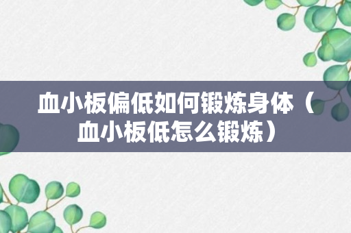 血小板偏低如何锻炼身体（血小板低怎么锻炼）