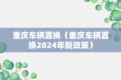 重庆车辆置换（重庆车辆置换2024年新政策）