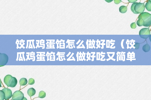 饺瓜鸡蛋馅怎么做好吃（饺瓜鸡蛋馅怎么做好吃又简单）