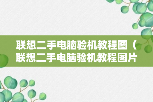 联想二手电脑验机教程图（联想二手电脑验机教程图片大全）