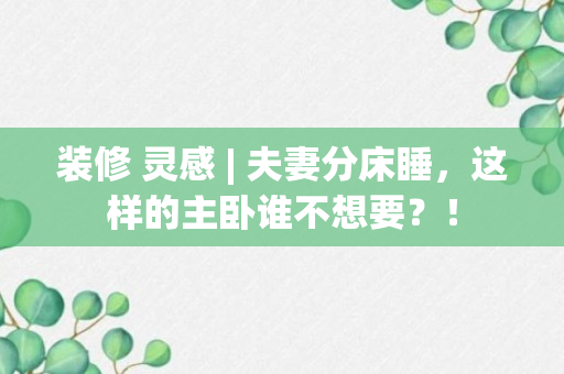 装修 灵感 | 夫妻分床睡，这样的主卧谁不想要？！