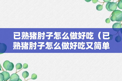 已熟猪肘子怎么做好吃（已熟猪肘子怎么做好吃又简单）