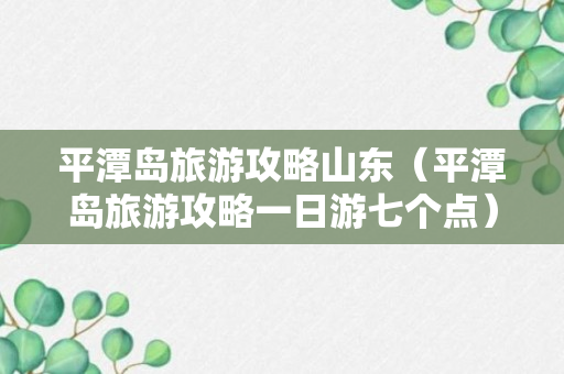 平潭岛旅游攻略山东（平潭岛旅游攻略一日游七个点）