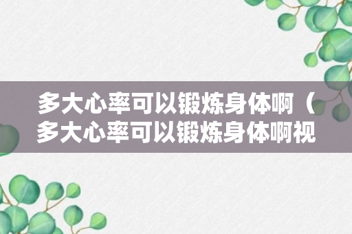 多大心率可以锻炼身体啊（多大心率可以锻炼身体啊视频）