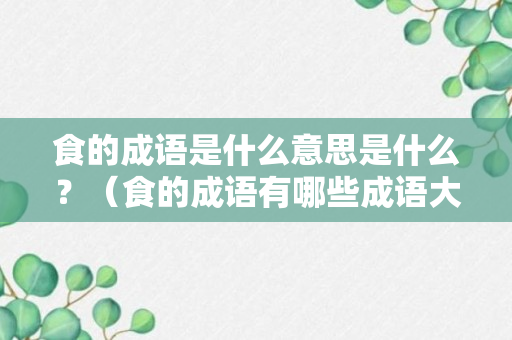 食的成语是什么意思是什么？（食的成语有哪些成语大全开头）