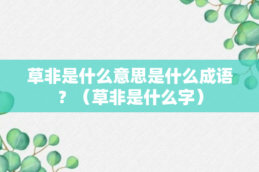 草非是什么意思是什么成语？（草非是什么字）