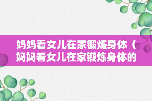 妈妈看女儿在家锻炼身体（妈妈看女儿在家锻炼身体的说说）