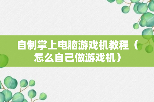 自制掌上电脑游戏机教程（怎么自己做游戏机）