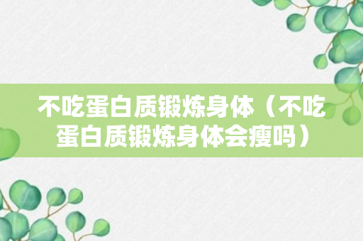 不吃蛋白质锻炼身体（不吃蛋白质锻炼身体会瘦吗）