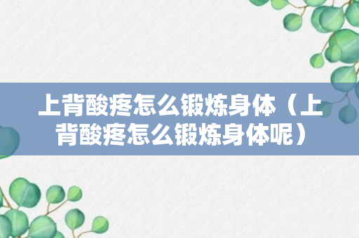 上背酸疼怎么锻炼身体（上背酸疼怎么锻炼身体呢）