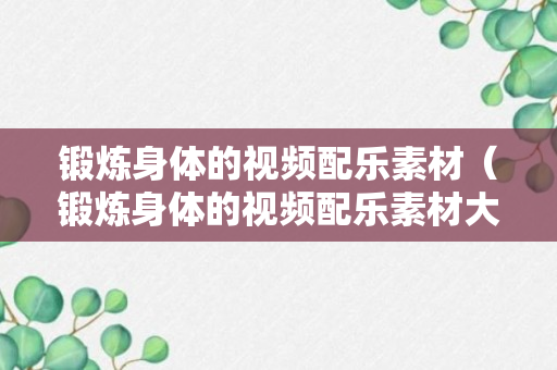 锻炼身体的视频配乐素材（锻炼身体的视频配乐素材大全）