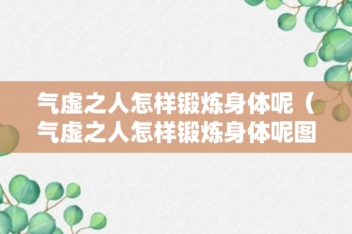 气虚之人怎样锻炼身体呢（气虚之人怎样锻炼身体呢图片）