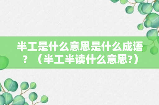 半工是什么意思是什么成语？（半工半读什么意思?）