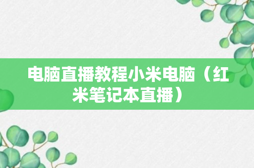 电脑直播教程小米电脑（红米笔记本直播）