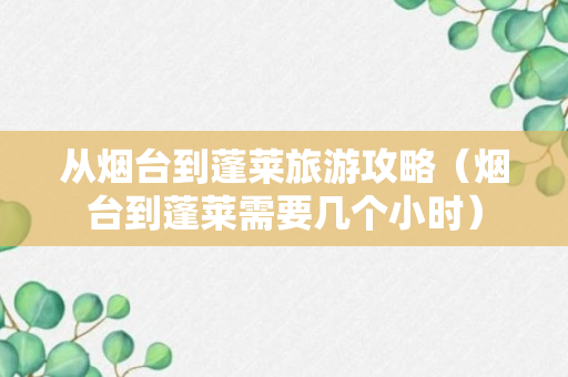 从烟台到蓬莱旅游攻略（烟台到蓬莱需要几个小时）