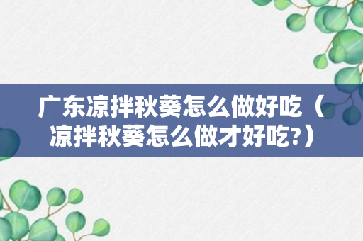 广东凉拌秋葵怎么做好吃（凉拌秋葵怎么做才好吃?）