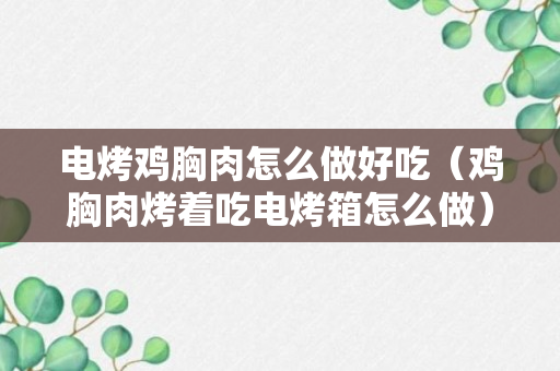 电烤鸡胸肉怎么做好吃（鸡胸肉烤着吃电烤箱怎么做）