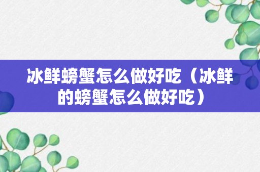 冰鲜螃蟹怎么做好吃（冰鲜的螃蟹怎么做好吃）