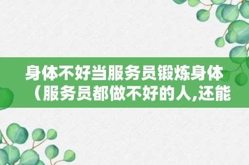 身体不好当服务员锻炼身体（服务员都做不好的人,还能干什么工作）