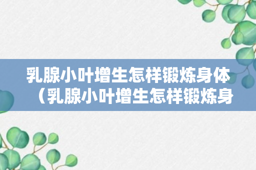 乳腺小叶增生怎样锻炼身体（乳腺小叶增生怎样锻炼身体好）