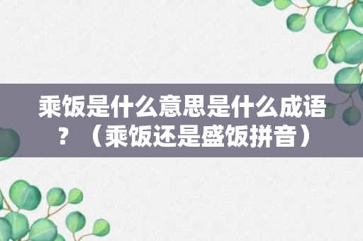 乘饭是什么意思是什么成语？（乘饭还是盛饭拼音）