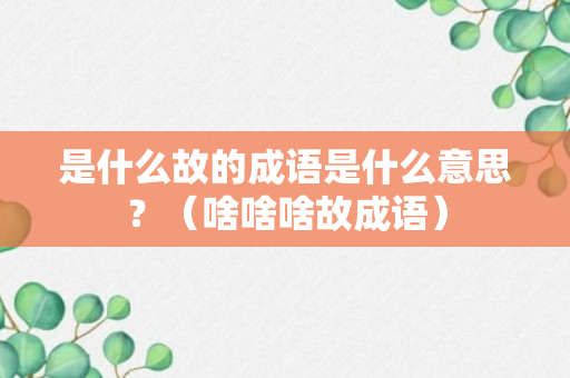 是什么故的成语是什么意思？（啥啥啥故成语）