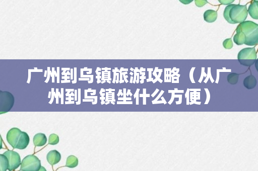 广州到乌镇旅游攻略（从广州到乌镇坐什么方便）