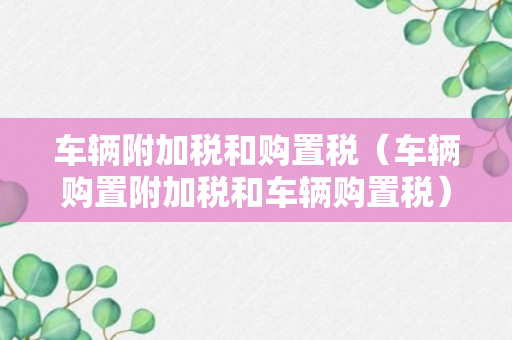 车辆附加税和购置税（车辆购置附加税和车辆购置税）