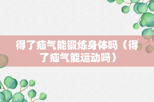 得了疝气能锻炼身体吗（得了疝气能运动吗）