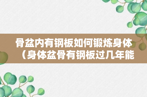 骨盆内有钢板如何锻炼身体（身体盆骨有钢板过几年能取出吗）