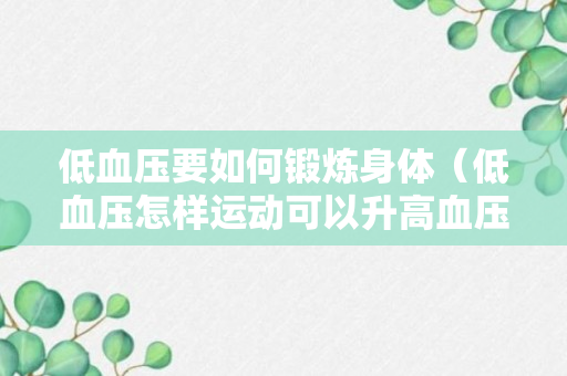 低血压要如何锻炼身体（低血压怎样运动可以升高血压）