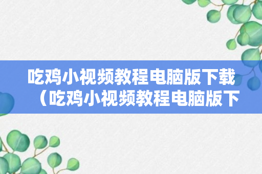 吃鸡小视频教程电脑版下载（吃鸡小视频教程电脑版下载免费）