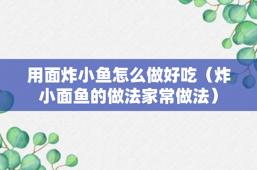 用面炸小鱼怎么做好吃（炸小面鱼的做法家常做法）