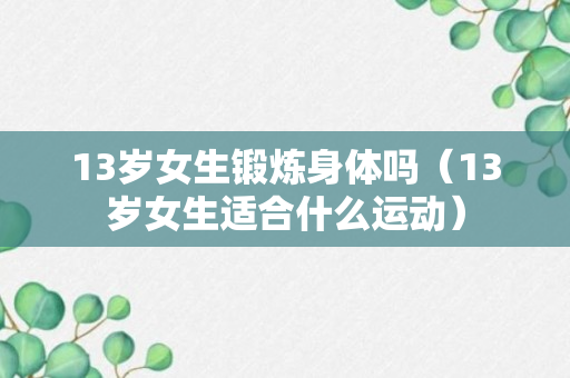 13岁女生锻炼身体吗（13岁女生适合什么运动）