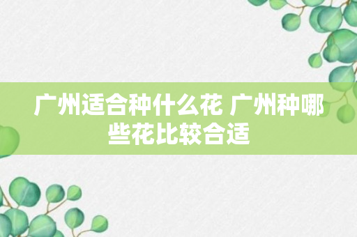 广州适合种什么花 广州种哪些花比较合适