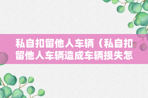 私自扣留他人车辆（私自扣留他人车辆造成车辆损失怎么处理）