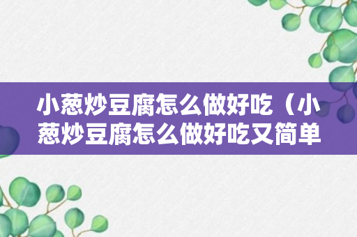 小葱炒豆腐怎么做好吃（小葱炒豆腐怎么做好吃又简单视频）