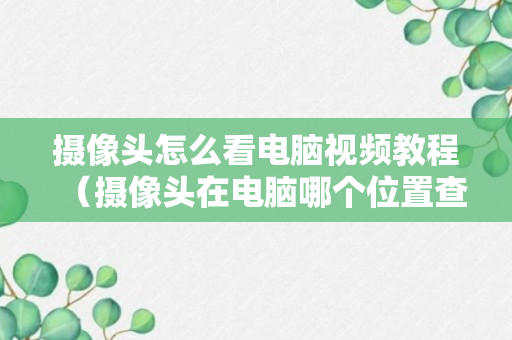 摄像头怎么看电脑视频教程（摄像头在电脑哪个位置查看）