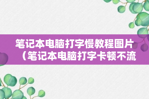 笔记本电脑打字慢教程图片（笔记本电脑打字卡顿不流畅是什么原因）